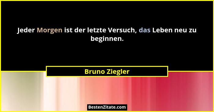 Jeder Morgen ist der letzte Versuch, das Leben neu zu beginnen.... - Bruno Ziegler