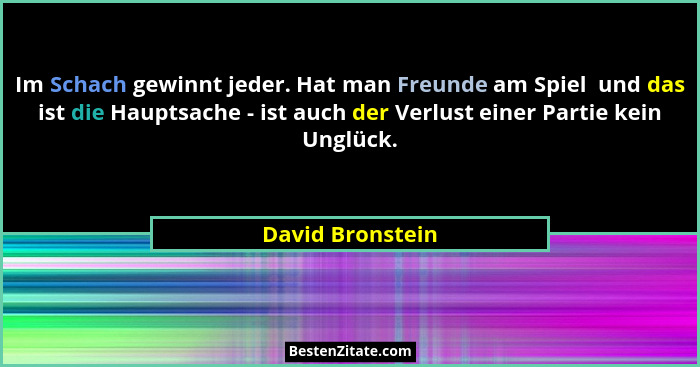 Im Schach gewinnt jeder. Hat man Freunde am Spiel  und das ist die Hauptsache - ist auch der Verlust einer Partie kein Unglück.... - David Bronstein