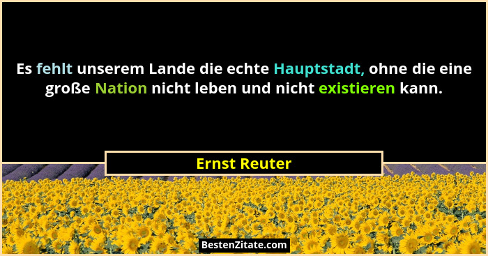 Es fehlt unserem Lande die echte Hauptstadt, ohne die eine große Nation nicht leben und nicht existieren kann.... - Ernst Reuter