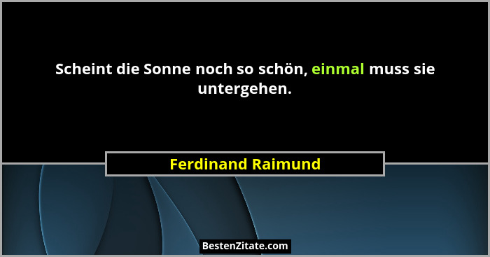 Scheint die Sonne noch so schön, einmal muss sie untergehen.... - Ferdinand Raimund