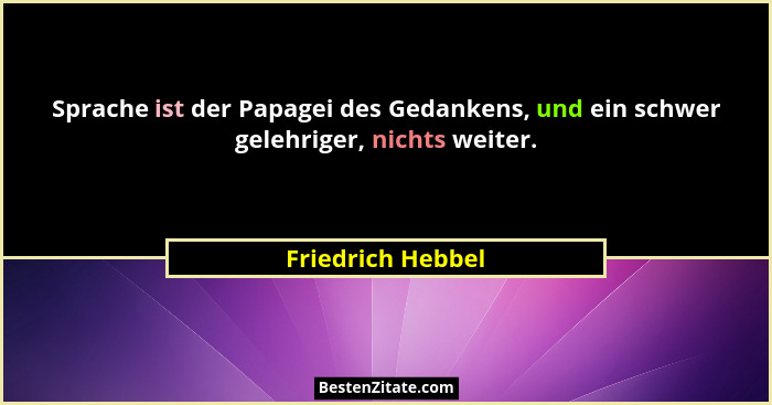 Sprache ist der Papagei des Gedankens, und ein schwer gelehriger, nichts weiter.... - Friedrich Hebbel