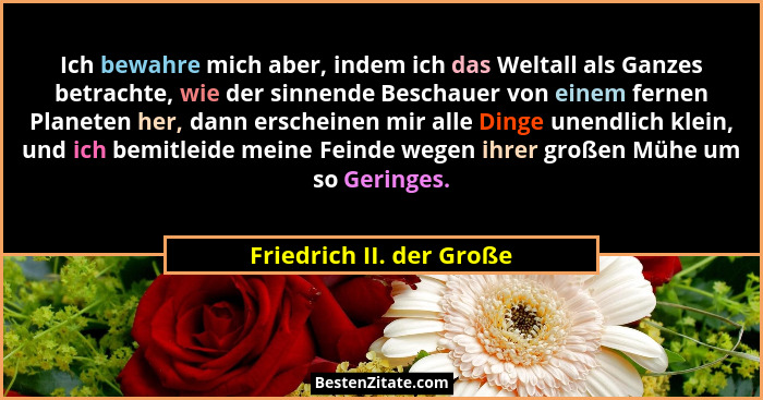 Ich bewahre mich aber, indem ich das Weltall als Ganzes betrachte, wie der sinnende Beschauer von einem fernen Planeten her,... - Friedrich II. der Große