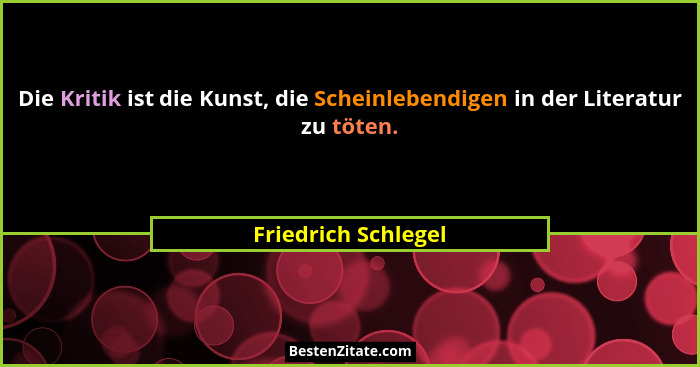 Die Kritik ist die Kunst, die Scheinlebendigen in der Literatur zu töten.... - Friedrich Schlegel