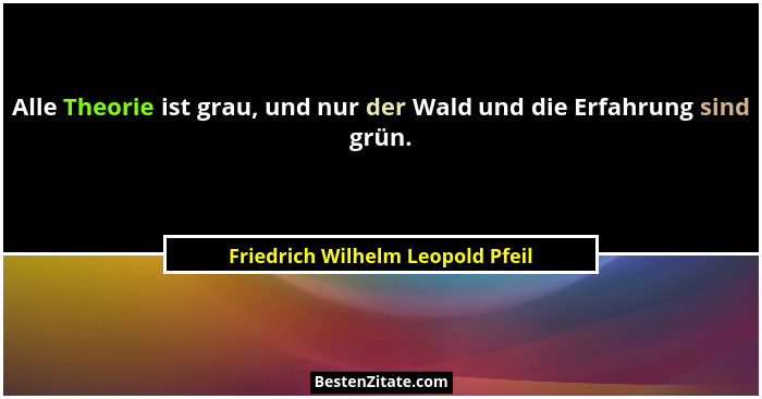 Alle Theorie ist grau, und nur der Wald und die Erfahrung sind grün.... - Friedrich Wilhelm Leopold Pfeil