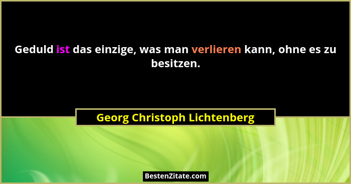 Geduld ist das einzige, was man verlieren kann, ohne es zu besitzen.... - Georg Christoph Lichtenberg