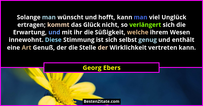 Solange man wünscht und hofft, kann man viel Unglück ertragen; kommt das Glück nicht, so verlängert sich die Erwartung, und mit ihr die... - Georg Ebers