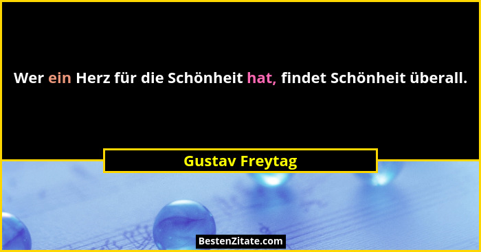 Wer ein Herz für die Schönheit hat, findet Schönheit überall.... - Gustav Freytag