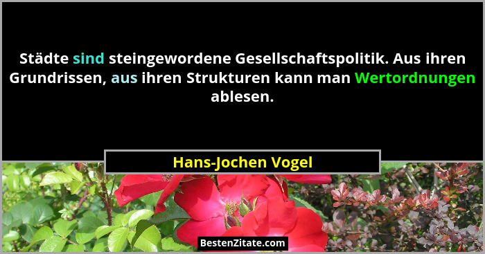 Städte sind steingewordene Gesellschaftspolitik. Aus ihren Grundrissen, aus ihren Strukturen kann man Wertordnungen ablesen.... - Hans-Jochen Vogel