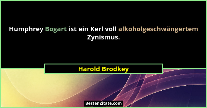 Humphrey Bogart ist ein Kerl voll alkoholgeschwängertem Zynismus.... - Harold Brodkey