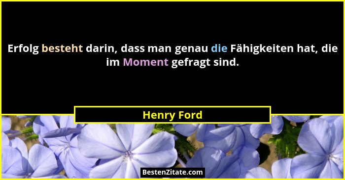 Erfolg besteht darin, dass man genau die Fähigkeiten hat, die im Moment gefragt sind.... - Henry Ford