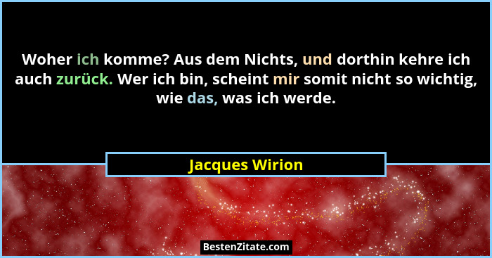 Woher ich komme? Aus dem Nichts, und dorthin kehre ich auch zurück. Wer ich bin, scheint mir somit nicht so wichtig, wie das, was ich... - Jacques Wirion