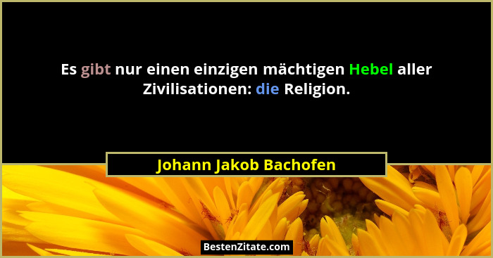 Es gibt nur einen einzigen mächtigen Hebel aller Zivilisationen: die Religion.... - Johann Jakob Bachofen