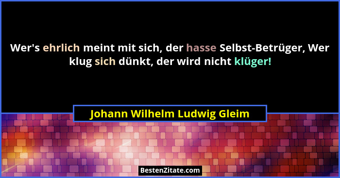 Wer's ehrlich meint mit sich, der hasse Selbst-Betrüger, Wer klug sich dünkt, der wird nicht klüger!... - Johann Wilhelm Ludwig Gleim