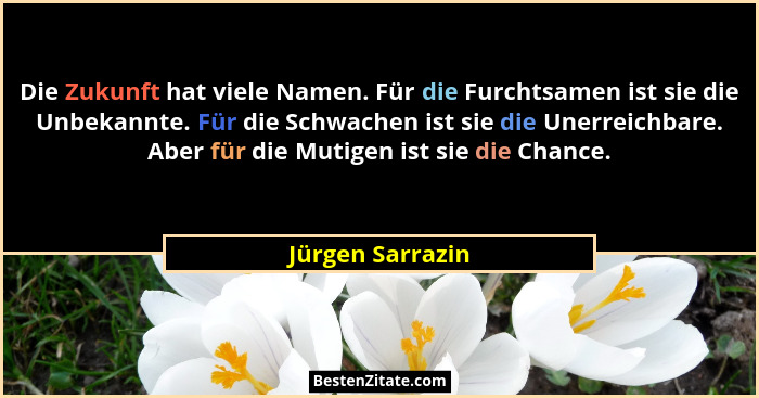 Die Zukunft hat viele Namen. Für die Furchtsamen ist sie die Unbekannte. Für die Schwachen ist sie die Unerreichbare. Aber für die M... - Jürgen Sarrazin