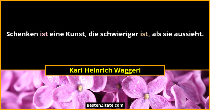 Schenken ist eine Kunst, die schwieriger ist, als sie aussieht.... - Karl Heinrich Waggerl