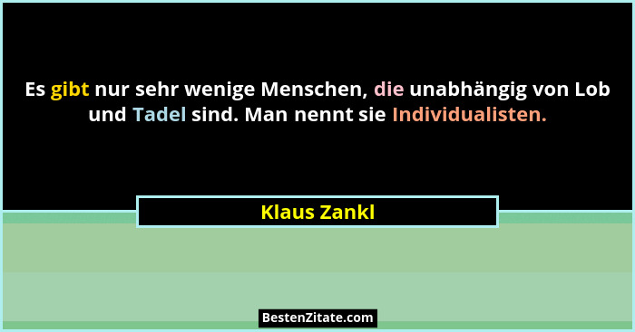 Es gibt nur sehr wenige Menschen, die unabhängig von Lob und Tadel sind. Man nennt sie Individualisten.... - Klaus Zankl