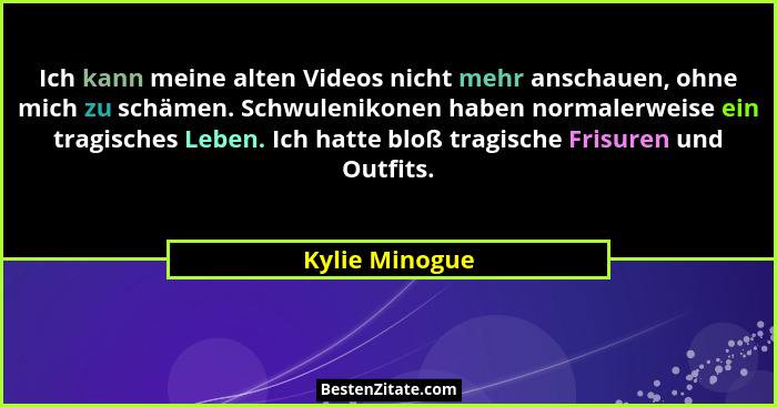 Ich kann meine alten Videos nicht mehr anschauen, ohne mich zu schämen. Schwulenikonen haben normalerweise ein tragisches Leben. Ich h... - Kylie Minogue