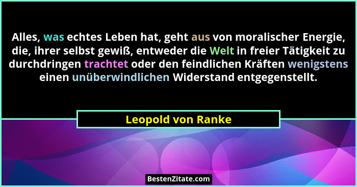 Alles, was echtes Leben hat, geht aus von moralischer Energie, die, ihrer selbst gewiß, entweder die Welt in freier Tätigkeit zu d... - Leopold von Ranke