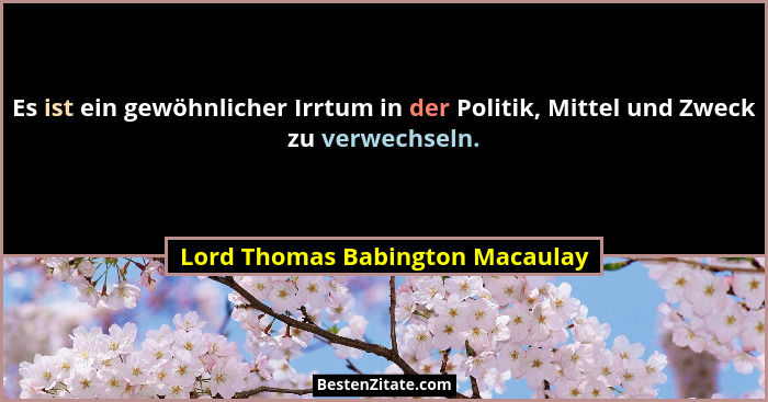 Es ist ein gewöhnlicher Irrtum in der Politik, Mittel und Zweck zu verwechseln.... - Lord Thomas Babington Macaulay