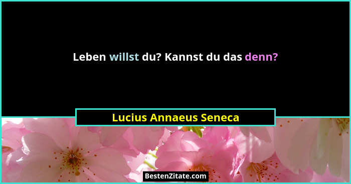 Leben willst du? Kannst du das denn?... - Lucius Annaeus Seneca