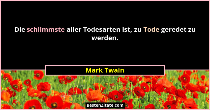 Die schlimmste aller Todesarten ist, zu Tode geredet zu werden.... - Mark Twain