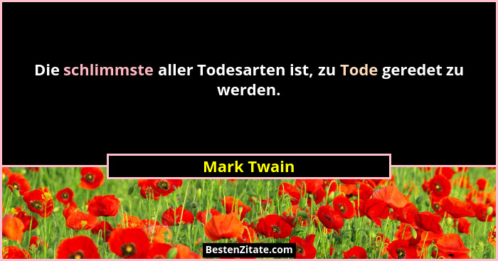 Die schlimmste aller Todesarten ist, zu Tode geredet zu werden.... - Mark Twain