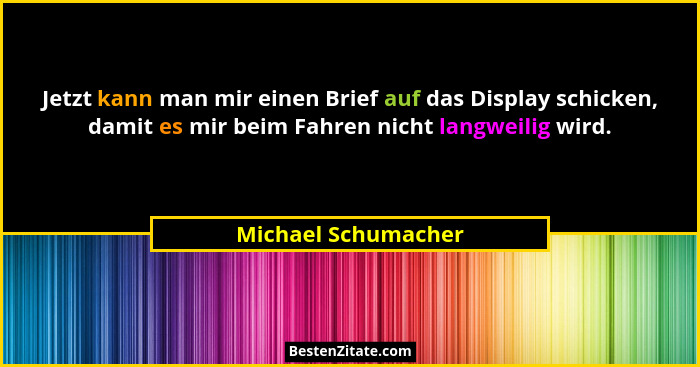 Jetzt kann man mir einen Brief auf das Display schicken, damit es mir beim Fahren nicht langweilig wird.... - Michael Schumacher