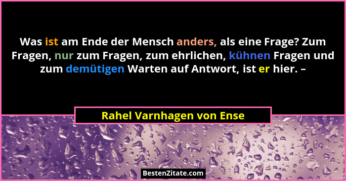Was ist am Ende der Mensch anders, als eine Frage? Zum Fragen, nur zum Fragen, zum ehrlichen, kühnen Fragen und zum demütig... - Rahel Varnhagen von Ense