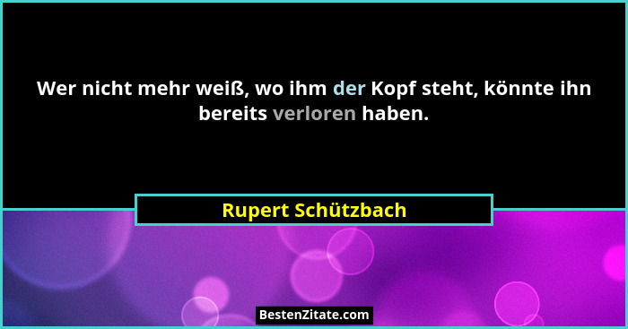 Wer nicht mehr weiß, wo ihm der Kopf steht, könnte ihn bereits verloren haben.... - Rupert Schützbach