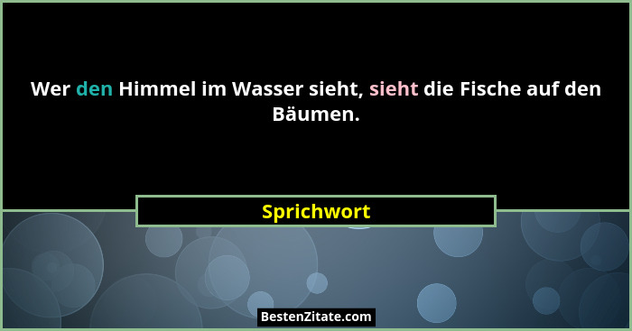 Wer den Himmel im Wasser sieht, sieht die Fische auf den Bäumen.... - Sprichwort