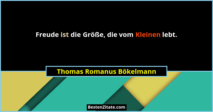 Freude ist die Größe, die vom Kleinen lebt.... - Thomas Romanus Bökelmann