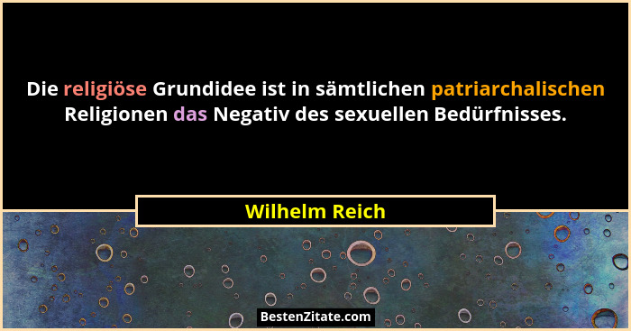Die religiöse Grundidee ist in sämtlichen patriarchalischen Religionen das Negativ des sexuellen Bedürfnisses.... - Wilhelm Reich