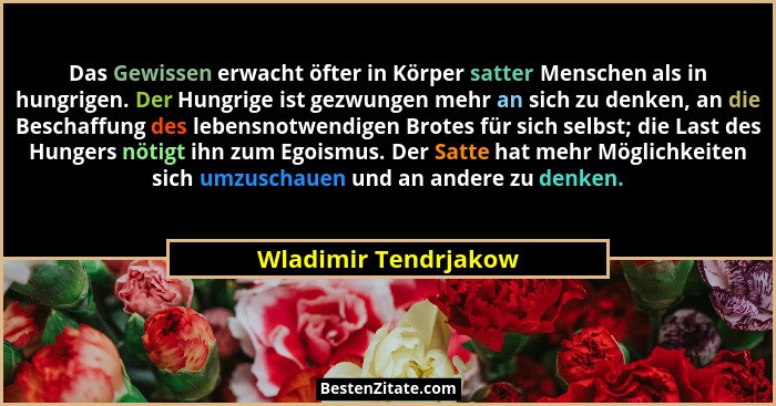 Das Gewissen erwacht öfter in Körper satter Menschen als in hungrigen. Der Hungrige ist gezwungen mehr an sich zu denken, an die... - Wladimir Tendrjakow