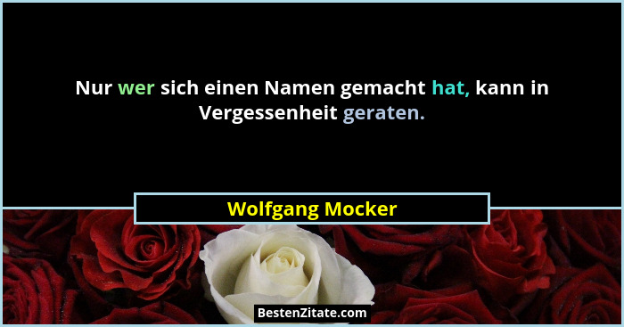 Nur wer sich einen Namen gemacht hat, kann in Vergessenheit geraten.... - Wolfgang Mocker