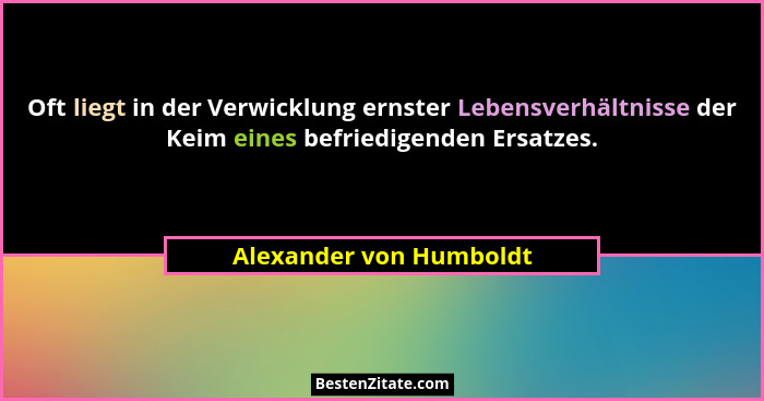 Oft liegt in der Verwicklung ernster Lebensverhältnisse der Keim eines befriedigenden Ersatzes.... - Alexander von Humboldt
