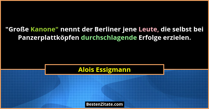 "Große Kanone" nennt der Berliner jene Leute, die selbst bei Panzerplattköpfen durchschlagende Erfolge erzielen.... - Alois Essigmann