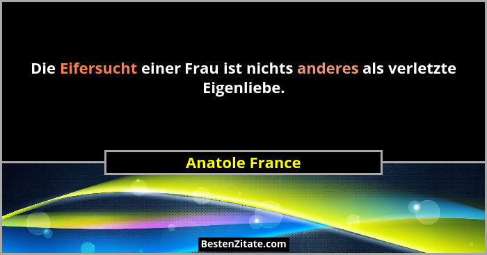 Die Eifersucht einer Frau ist nichts anderes als verletzte Eigenliebe.... - Anatole France