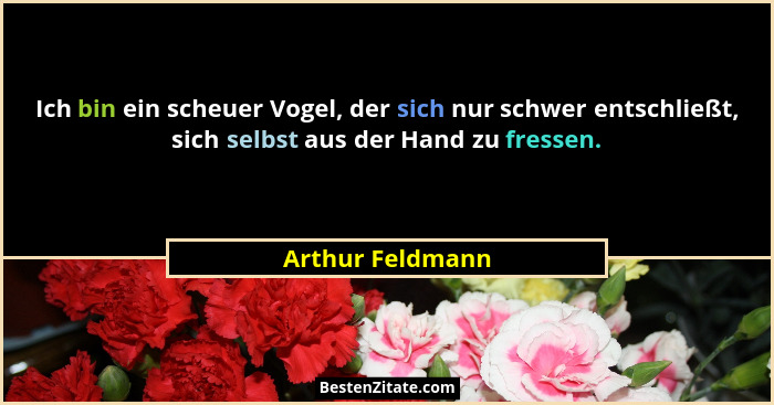 Ich bin ein scheuer Vogel, der sich nur schwer entschließt, sich selbst aus der Hand zu fressen.... - Arthur Feldmann