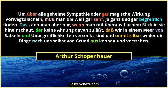 Um über alle geheime Sympathie oder gar magische Wirkung vorwegzulächeln, muß man die Welt gar sehr, ja ganz und gar begreiflich... - Arthur Schopenhauer