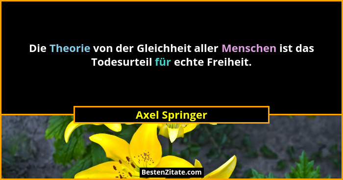 Die Theorie von der Gleichheit aller Menschen ist das Todesurteil für echte Freiheit.... - Axel Springer
