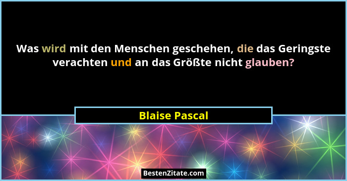 Was wird mit den Menschen geschehen, die das Geringste verachten und an das Größte nicht glauben?... - Blaise Pascal