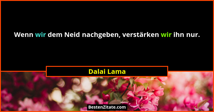 Wenn wir dem Neid nachgeben, verstärken wir ihn nur.... - Dalai Lama