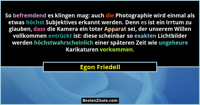So befremdend es klingen mag: auch die Photographie wird einmal als etwas höchst Subjektives erkannt werden. Denn es ist ein Irrtum zu... - Egon Friedell