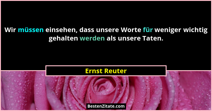 Wir müssen einsehen, dass unsere Worte für weniger wichtig gehalten werden als unsere Taten.... - Ernst Reuter