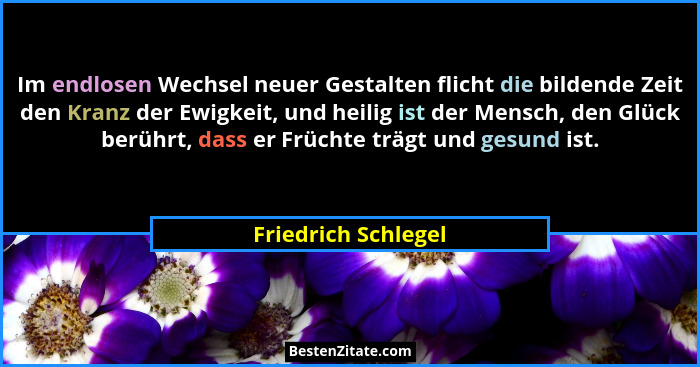 Im endlosen Wechsel neuer Gestalten flicht die bildende Zeit den Kranz der Ewigkeit, und heilig ist der Mensch, den Glück berührt... - Friedrich Schlegel