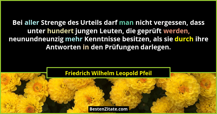 Bei aller Strenge des Urteils darf man nicht vergessen, dass unter hundert jungen Leuten, die geprüft werden, neunun... - Friedrich Wilhelm Leopold Pfeil