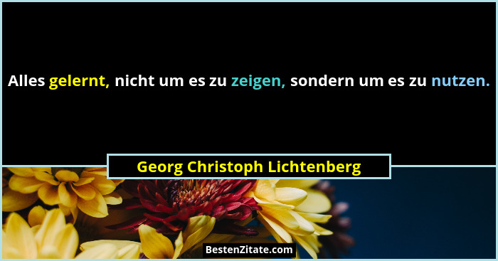 Alles gelernt, nicht um es zu zeigen, sondern um es zu nutzen.... - Georg Christoph Lichtenberg