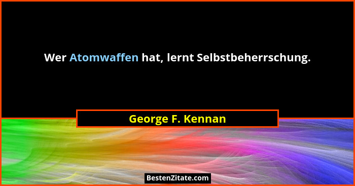 Wer Atomwaffen hat, lernt Selbstbeherrschung.... - George F. Kennan