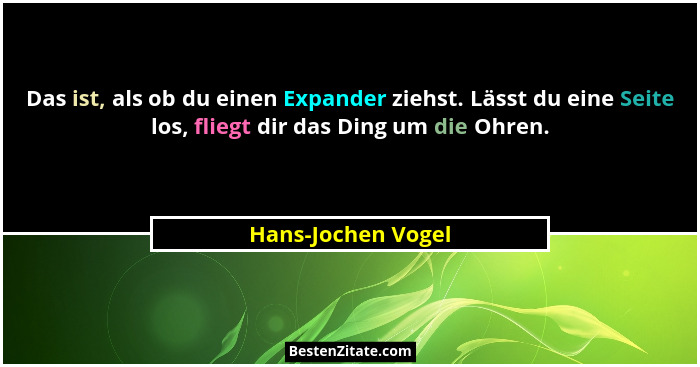Das ist, als ob du einen Expander ziehst. Lässt du eine Seite los, fliegt dir das Ding um die Ohren.... - Hans-Jochen Vogel