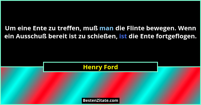 Um eine Ente zu treffen, muß man die Flinte bewegen. Wenn ein Ausschuß bereit ist zu schießen, ist die Ente fortgeflogen.... - Henry Ford